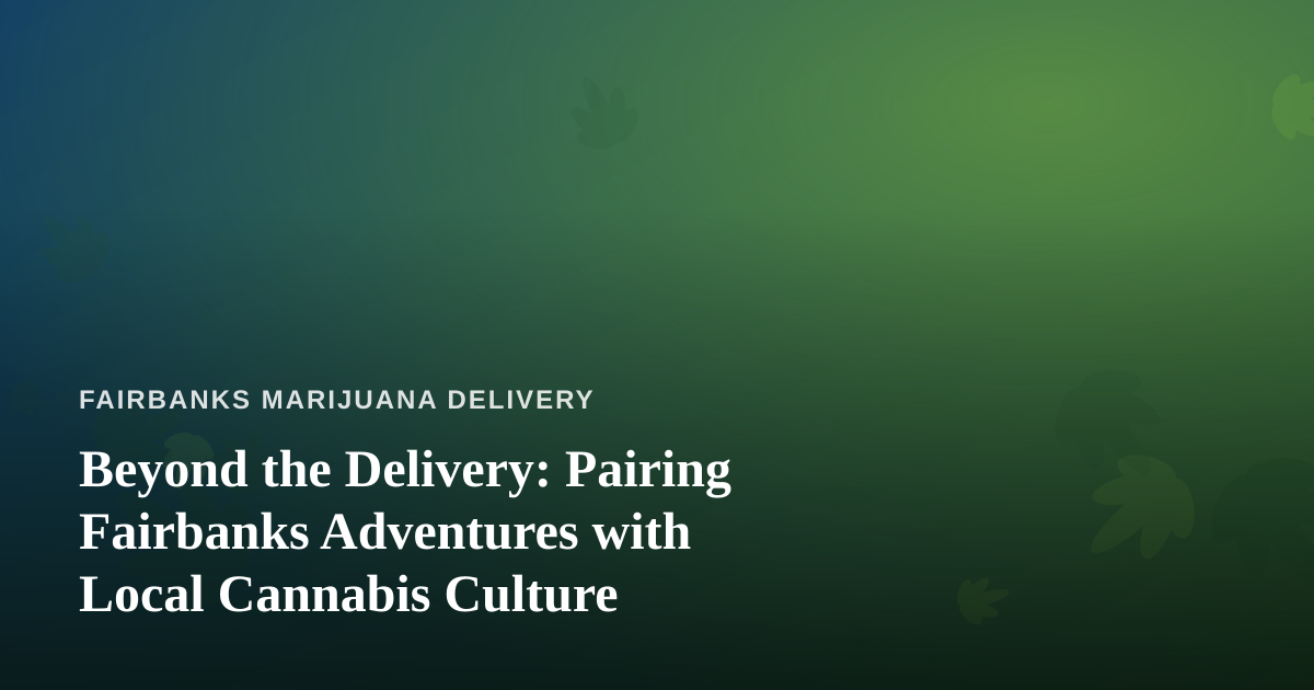Beyond the Delivery: Pairing Fairbanks Adventures with Local Cannabis Culture