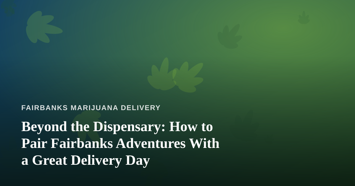 Beyond the Dispensary: How to Pair Fairbanks Adventures With a Great Delivery Day