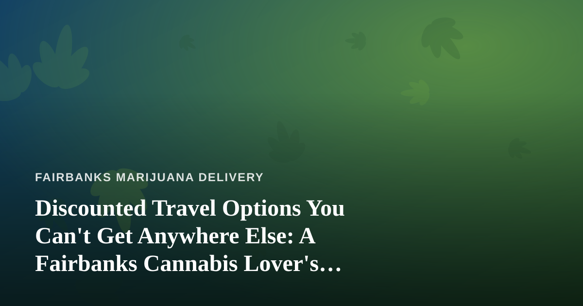 Discounted Travel Options You Can’t Get Anywhere Else: A Fairbanks Cannabis Lover’s Guide