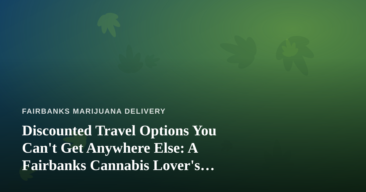 Discounted Travel Options You Can’t Get Anywhere Else: A Fairbanks Cannabis Lover’s Guide