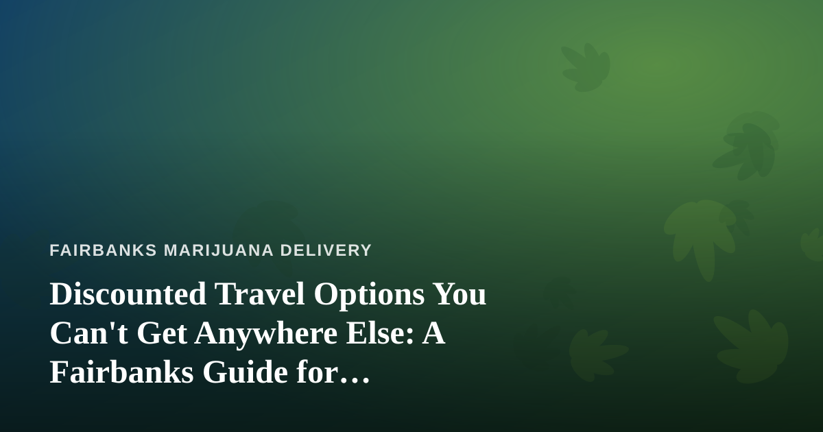 Discounted Travel Options You Can’t Get Anywhere Else: A Fairbanks Guide for Cannabis-Friendly Trips