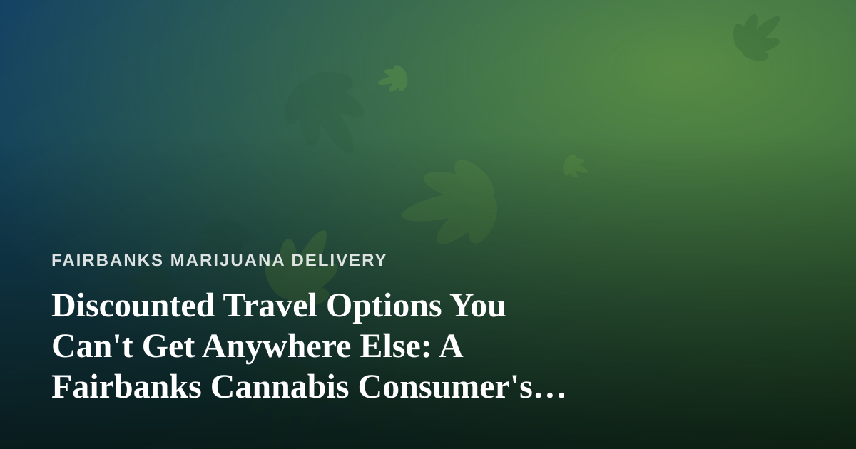 Discounted Travel Options You Can’t Get Anywhere Else: A Fairbanks Cannabis Consumer’s Guide