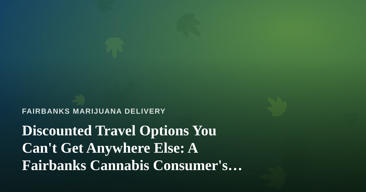Discounted Travel Options You Can’t Get Anywhere Else: A Fairbanks Cannabis Consumer’s Travel Guide
