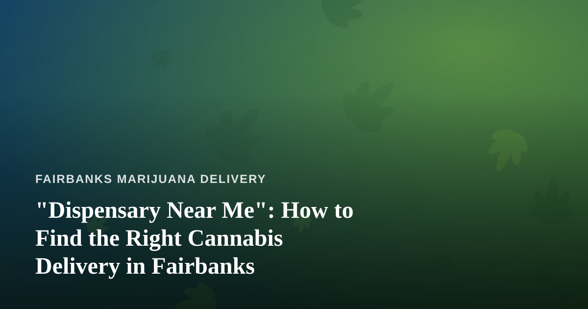 “Dispensary Near Me”: How to Find the Right Cannabis Delivery in Fairbanks