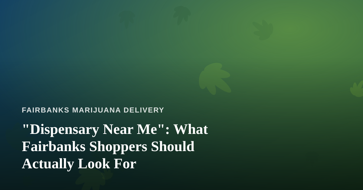 “Dispensary Near Me”: What Fairbanks Shoppers Should Actually Look For