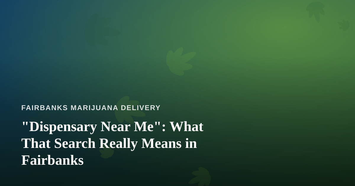 “Dispensary Near Me”: What That Search Really Means in Fairbanks