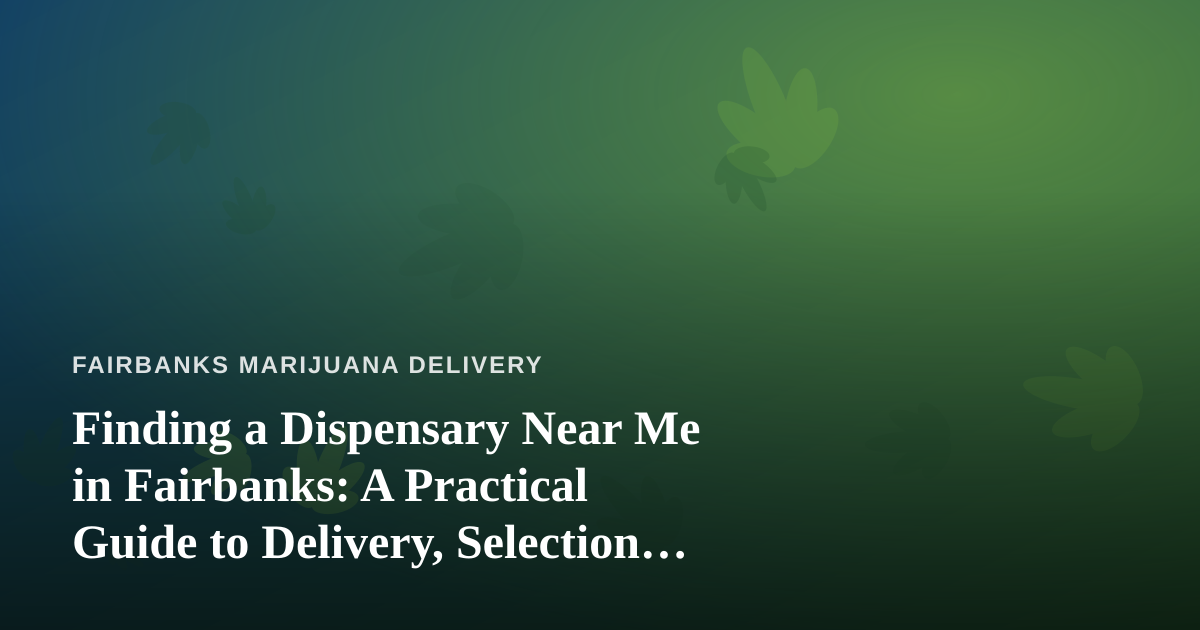 Finding a Dispensary Near Me in Fairbanks: A Practical Guide to Delivery, Selection, and Getting It Right