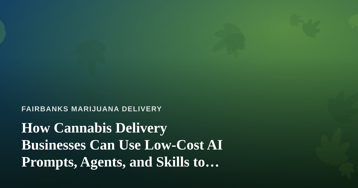How Cannabis Delivery Businesses Can Use Low-Cost AI Prompts, Agents, and Skills to Grow