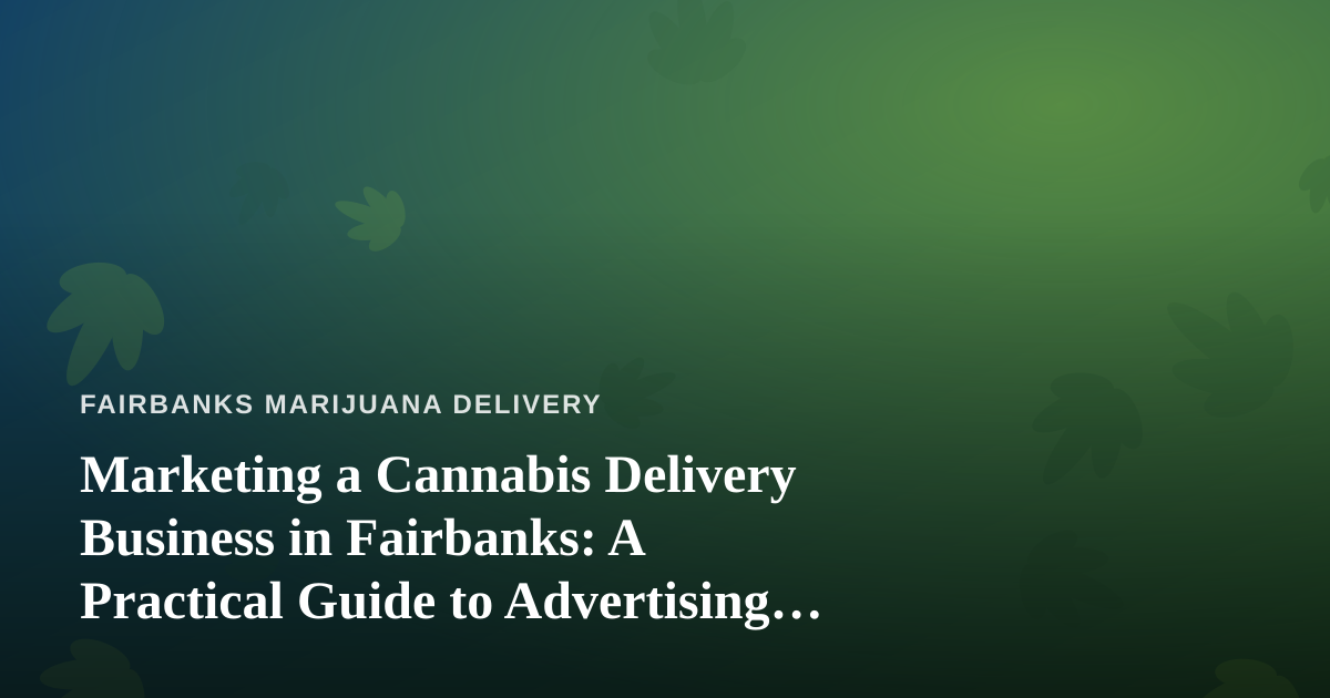 Marketing a Cannabis Delivery Business in Fairbanks: A Practical Guide to Advertising That Actually Works