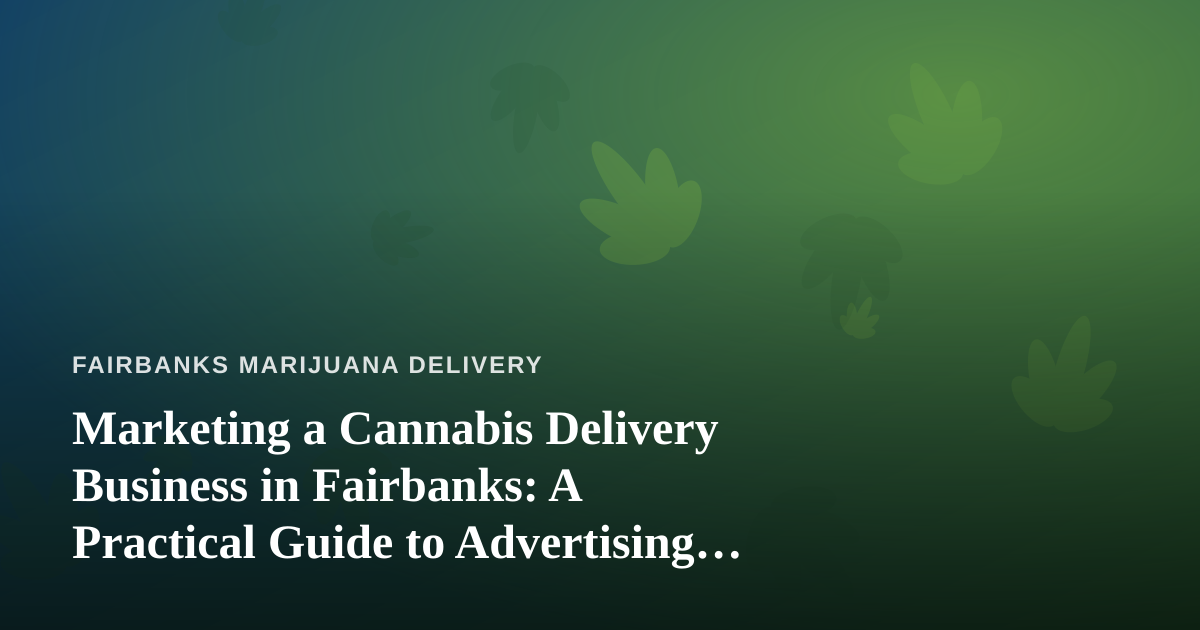 Marketing a Cannabis Delivery Business in Fairbanks: A Practical Guide to Advertising That Actually Works