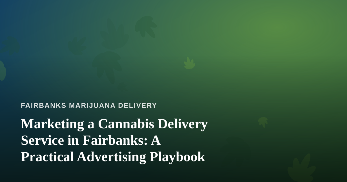 Marketing a Cannabis Delivery Service in Fairbanks: A Practical Advertising Playbook