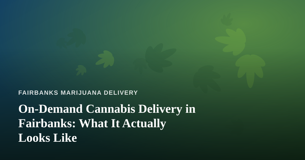On-Demand Cannabis Delivery in Fairbanks: What It Actually Looks Like