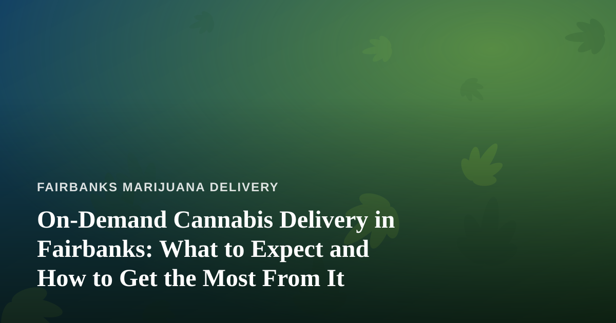 On-Demand Cannabis Delivery in Fairbanks: What to Expect and How to Get the Most From It