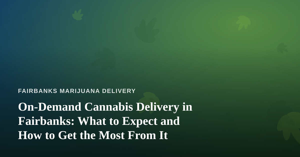 On-Demand Cannabis Delivery in Fairbanks: What to Expect and How to Get the Most From It