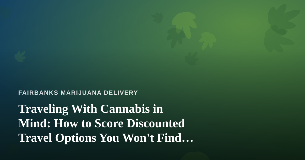 Traveling With Cannabis in Mind: How to Score Discounted Travel Options You Won’t Find Anywhere Else