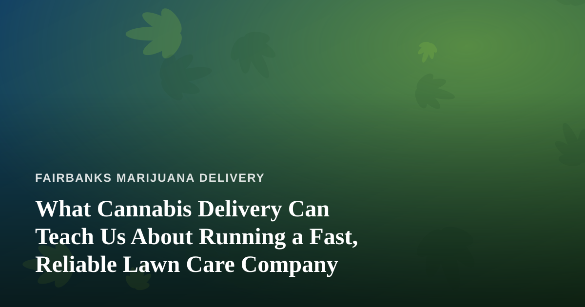 What Cannabis Delivery Can Teach Us About Running a Fast, Reliable Lawn Care Company