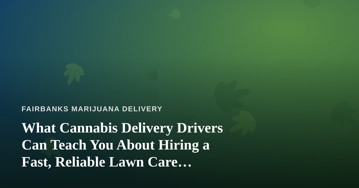 What Cannabis Delivery Drivers Can Teach You About Hiring a Fast, Reliable Lawn Care Company