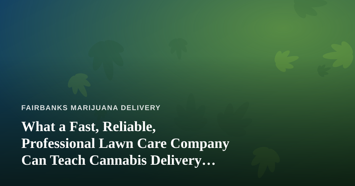 What a Fast, Reliable, Professional Lawn Care Company Can Teach Cannabis Delivery Businesses