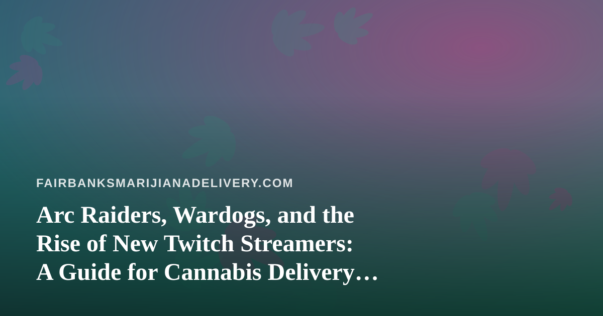 Arc Raiders, Wardogs, and the Rise of New Twitch Streamers: A Guide for Cannabis Delivery Fans