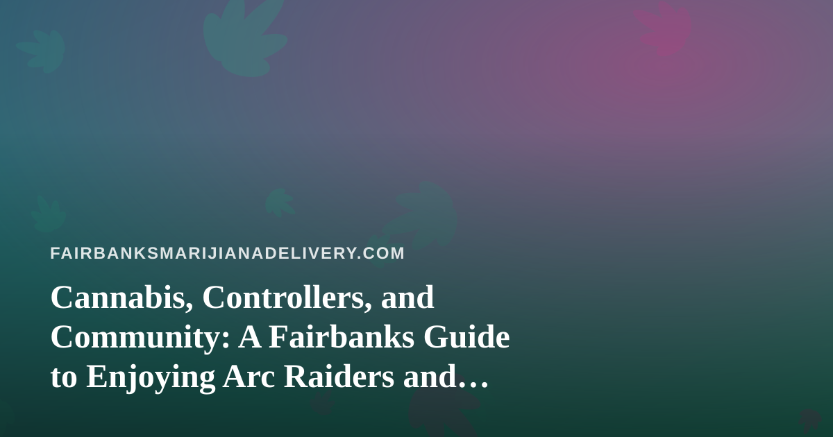 Cannabis, Controllers, and Community: A Fairbanks Guide to Enjoying Arc Raiders and Wardogs Live Streams