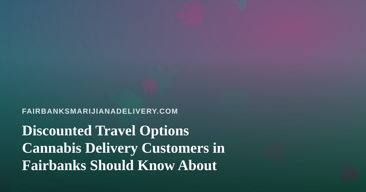 Discounted Travel Options Cannabis Delivery Customers in Fairbanks Should Know About
