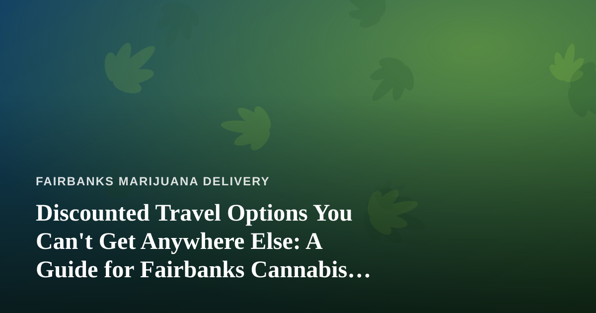 Discounted Travel Options You Can’t Get Anywhere Else: A Guide for Fairbanks Cannabis Enthusiasts