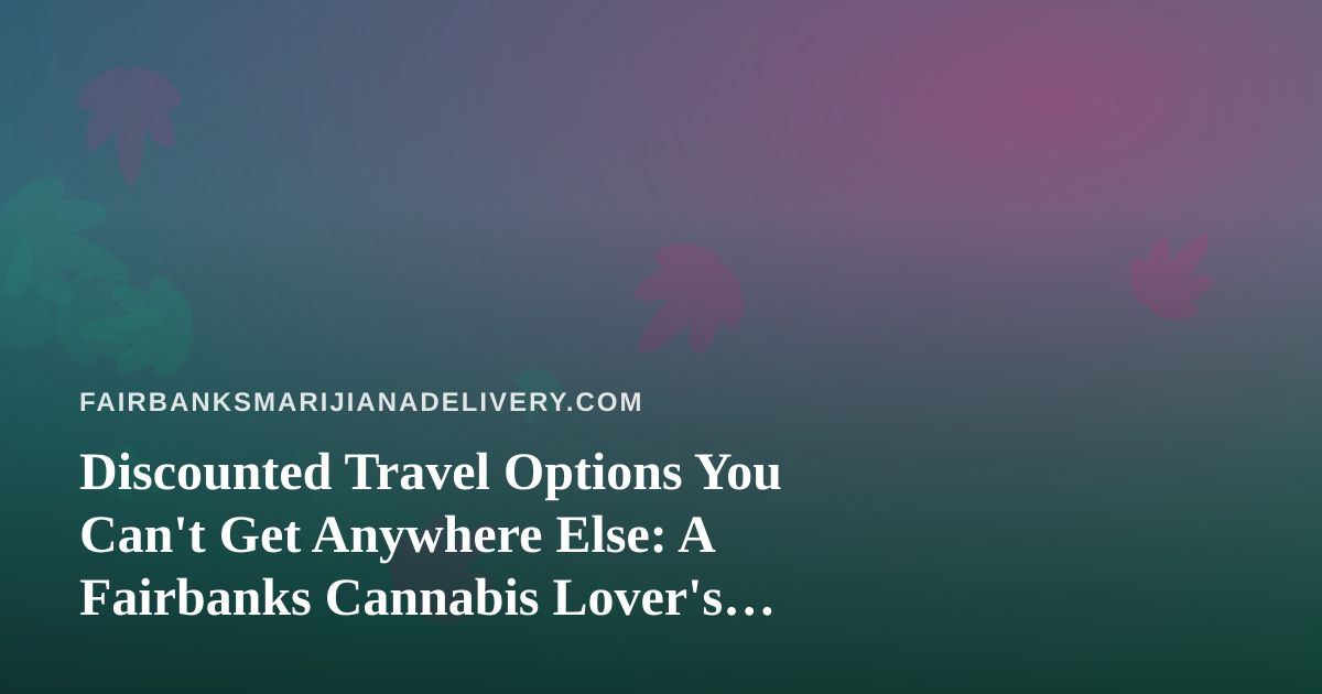 Discounted Travel Options You Can’t Get Anywhere Else: A Fairbanks Cannabis Lover’s Guide