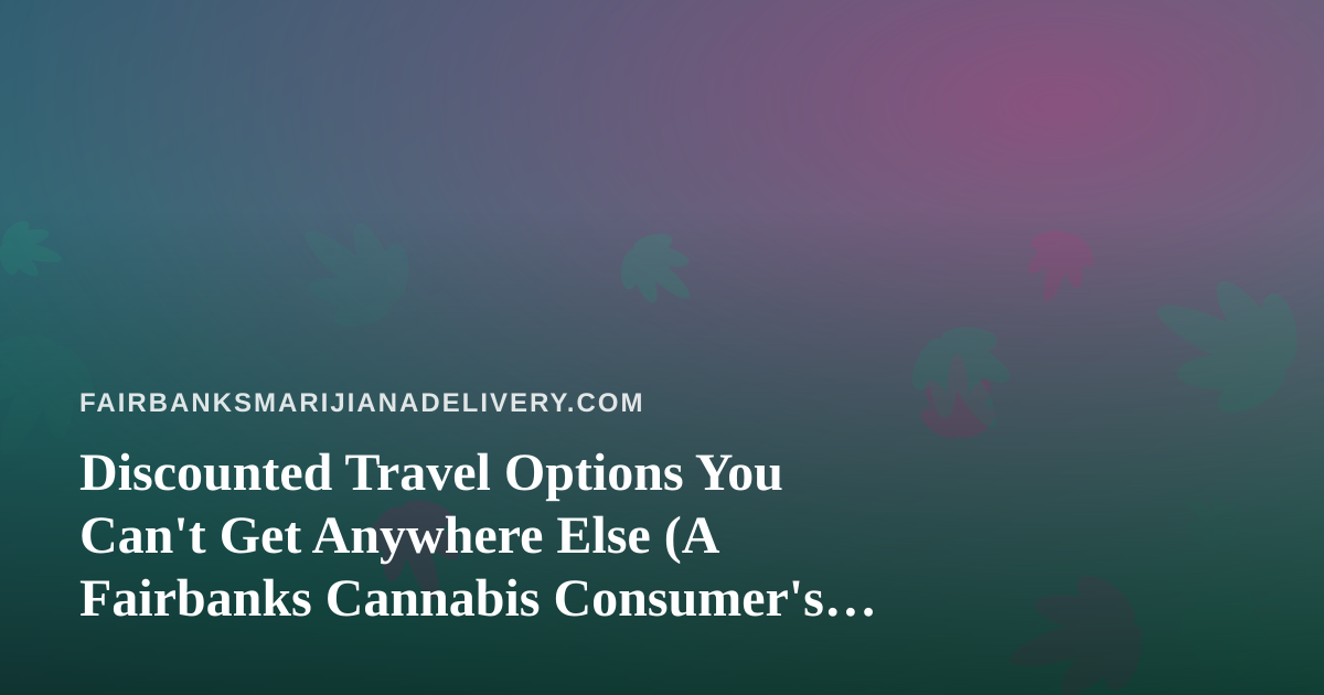 Discounted Travel Options You Can’t Get Anywhere Else (A Fairbanks Cannabis Consumer’s Guide)