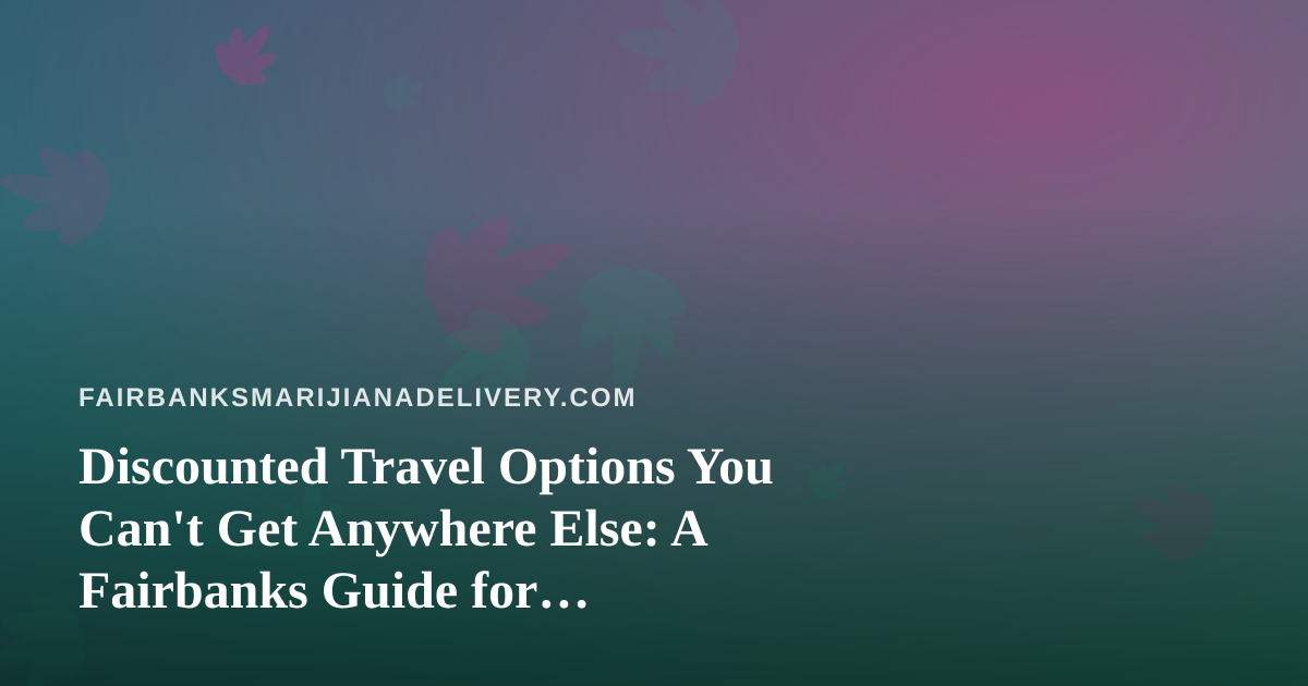 Discounted Travel Options You Can’t Get Anywhere Else: A Fairbanks Guide for Cannabis-Friendly Travelers