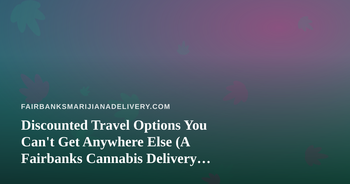 Discounted Travel Options You Can’t Get Anywhere Else (A Fairbanks Cannabis Delivery Perspective)