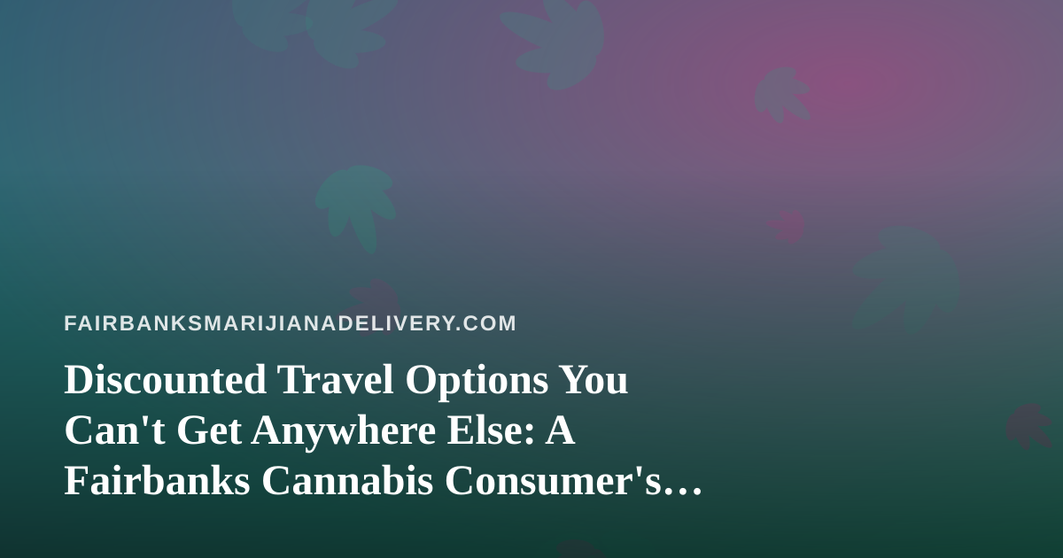 Discounted Travel Options You Can’t Get Anywhere Else: A Fairbanks Cannabis Consumer’s Guide