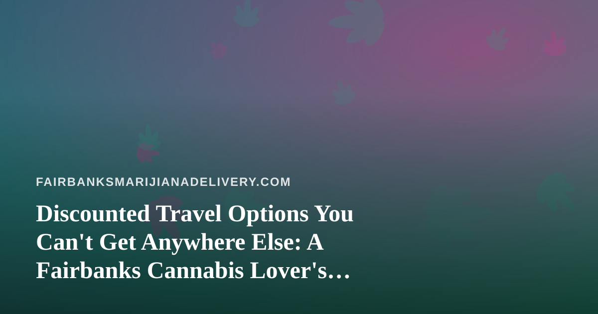 Discounted Travel Options You Can’t Get Anywhere Else: A Fairbanks Cannabis Lover’s Guide to Smart Getaways