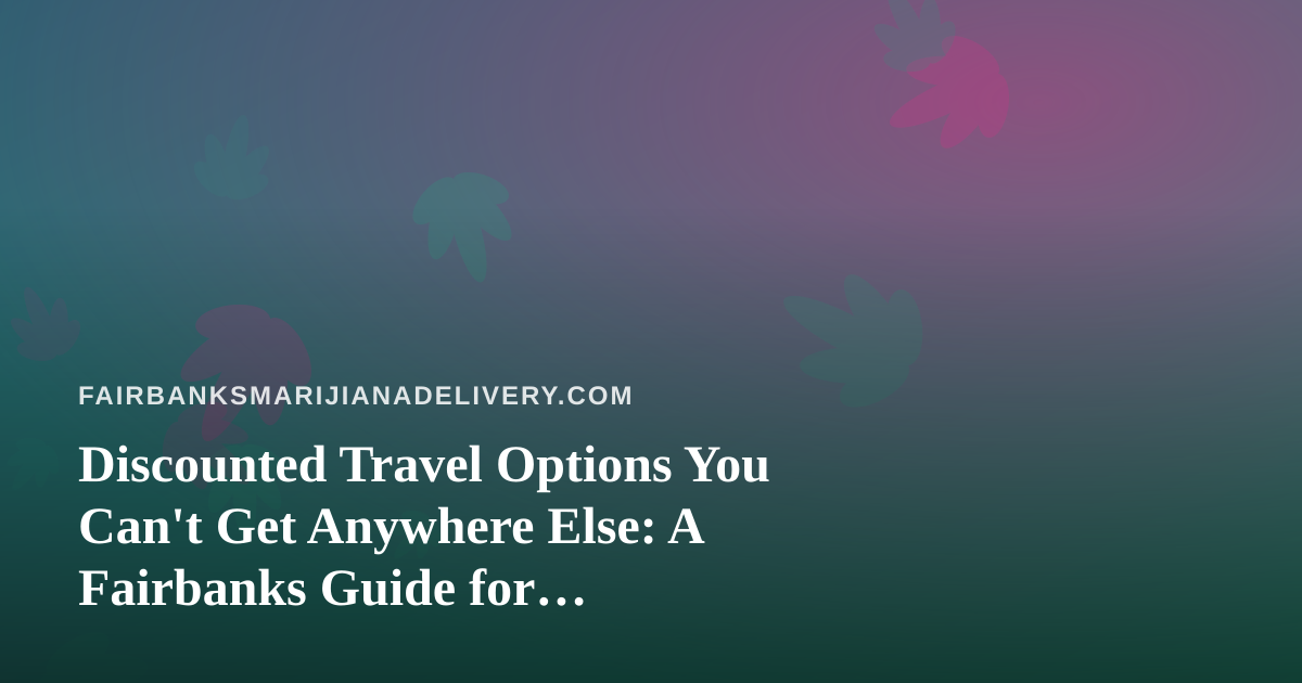 Discounted Travel Options You Can’t Get Anywhere Else: A Fairbanks Guide for Cannabis-Friendly Adventurers