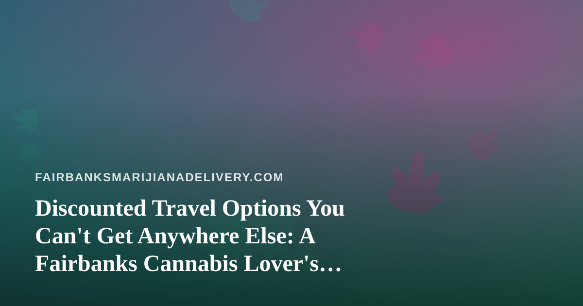 Discounted Travel Options You Can’t Get Anywhere Else: A Fairbanks Cannabis Lover’s Guide