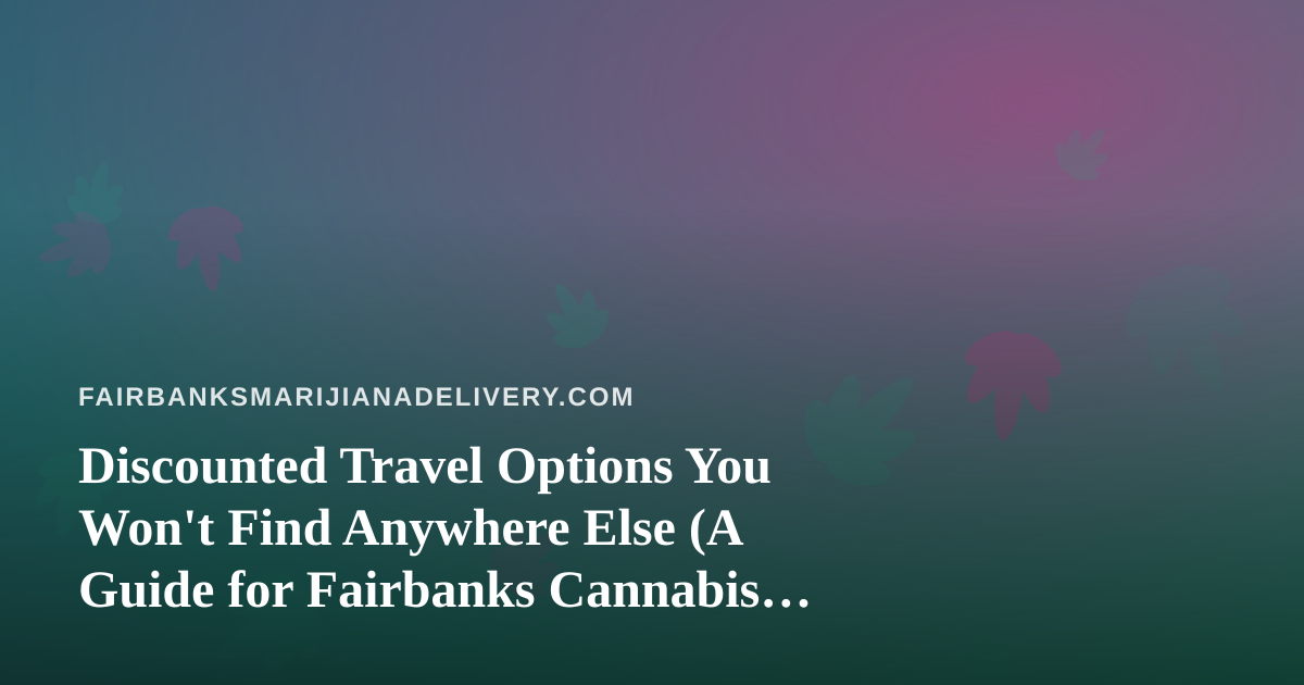 Discounted Travel Options You Won’t Find Anywhere Else (A Guide for Fairbanks Cannabis Delivery Fans)
