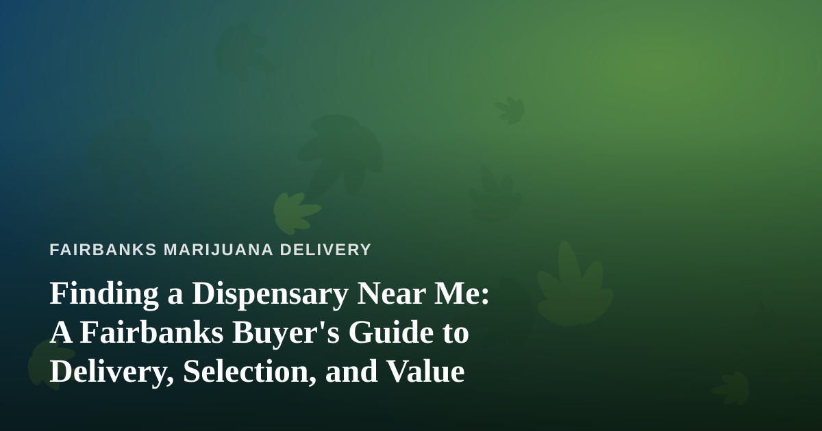 Finding a Dispensary Near Me: A Fairbanks Buyer’s Guide to Delivery, Selection, and Value