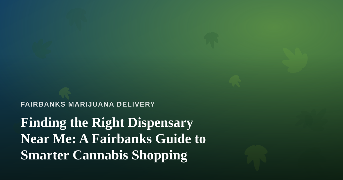 Finding the Right Dispensary Near Me: A Fairbanks Guide to Smarter Cannabis Shopping