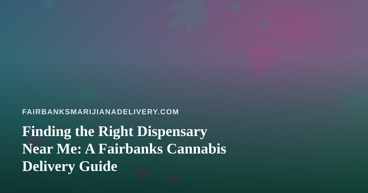 Finding the Right Dispensary Near Me: A Fairbanks Cannabis Delivery Guide