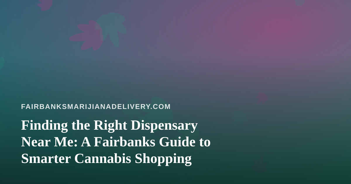 Finding the Right Dispensary Near Me: A Fairbanks Guide to Smarter Cannabis Shopping