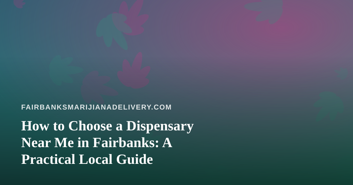 How to Choose a Dispensary Near Me in Fairbanks: A Practical Local Guide