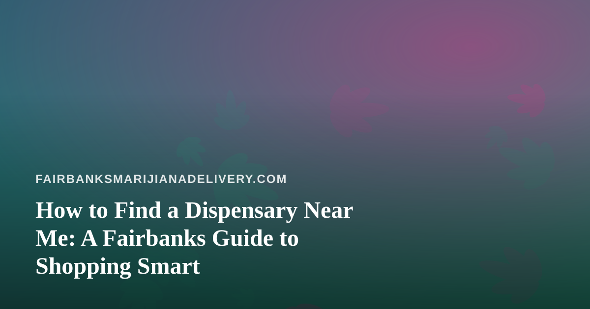 How to Find a Dispensary Near Me: A Fairbanks Guide to Shopping Smart