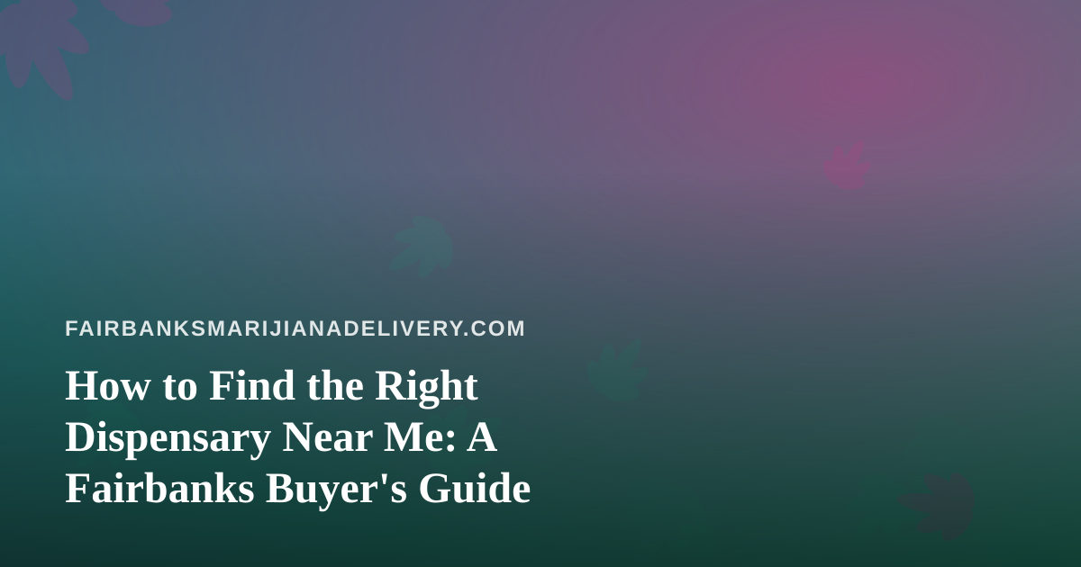 How to Find the Right Dispensary Near Me: A Fairbanks Buyer’s Guide