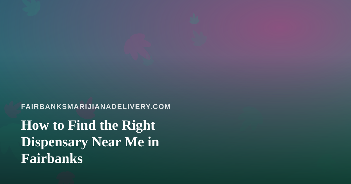 How to Find the Right Dispensary Near Me in Fairbanks