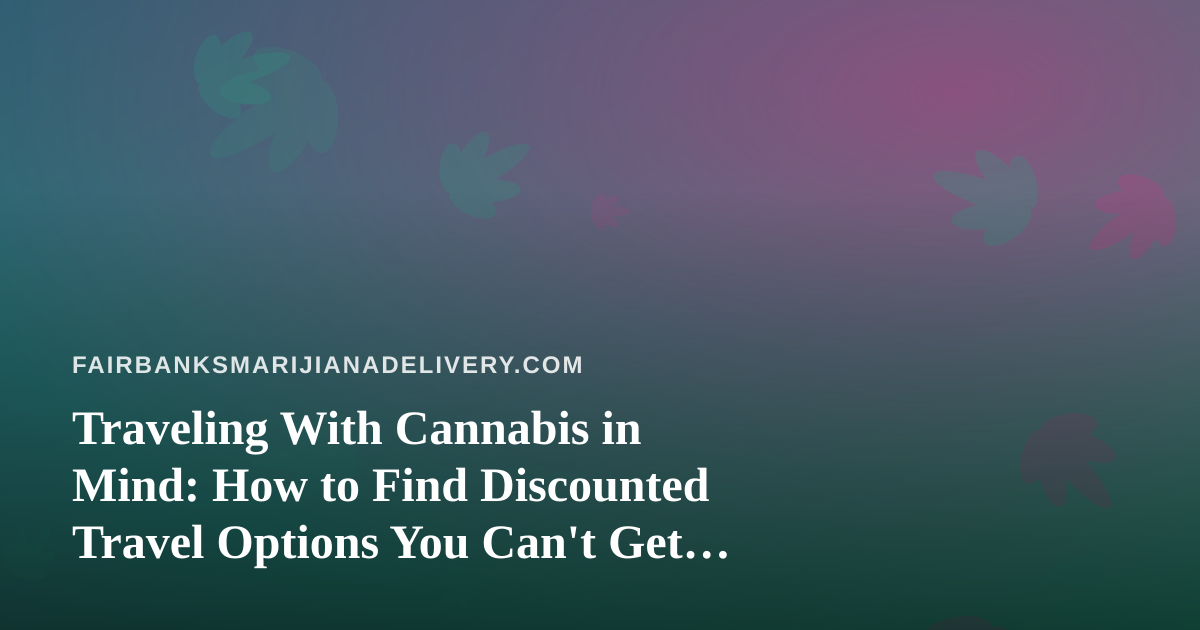 Traveling With Cannabis in Mind: How to Find Discounted Travel Options You Can’t Get Anywhere Else