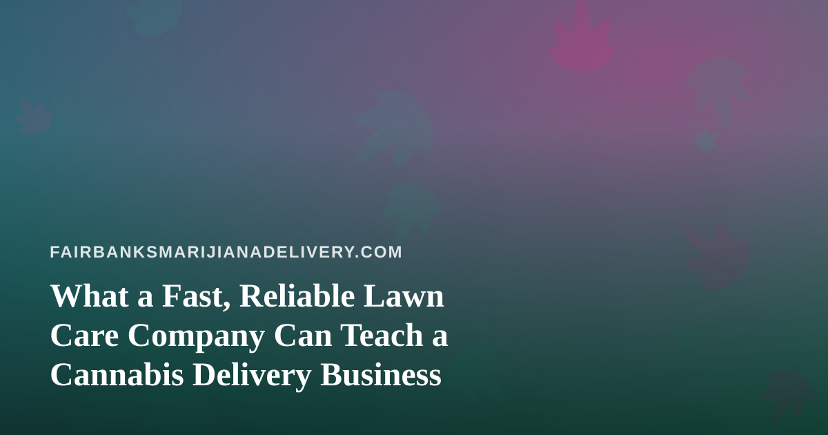 What a Fast, Reliable Lawn Care Company Can Teach a Cannabis Delivery Business
