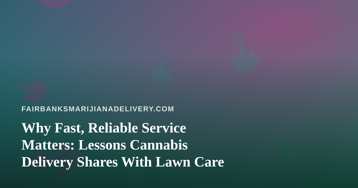Why Fast, Reliable Service Matters: Lessons Cannabis Delivery Shares With Lawn Care