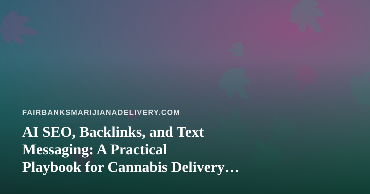 AI SEO, Backlinks, and Text Messaging: A Practical Playbook for Cannabis Delivery in Fairbanks
