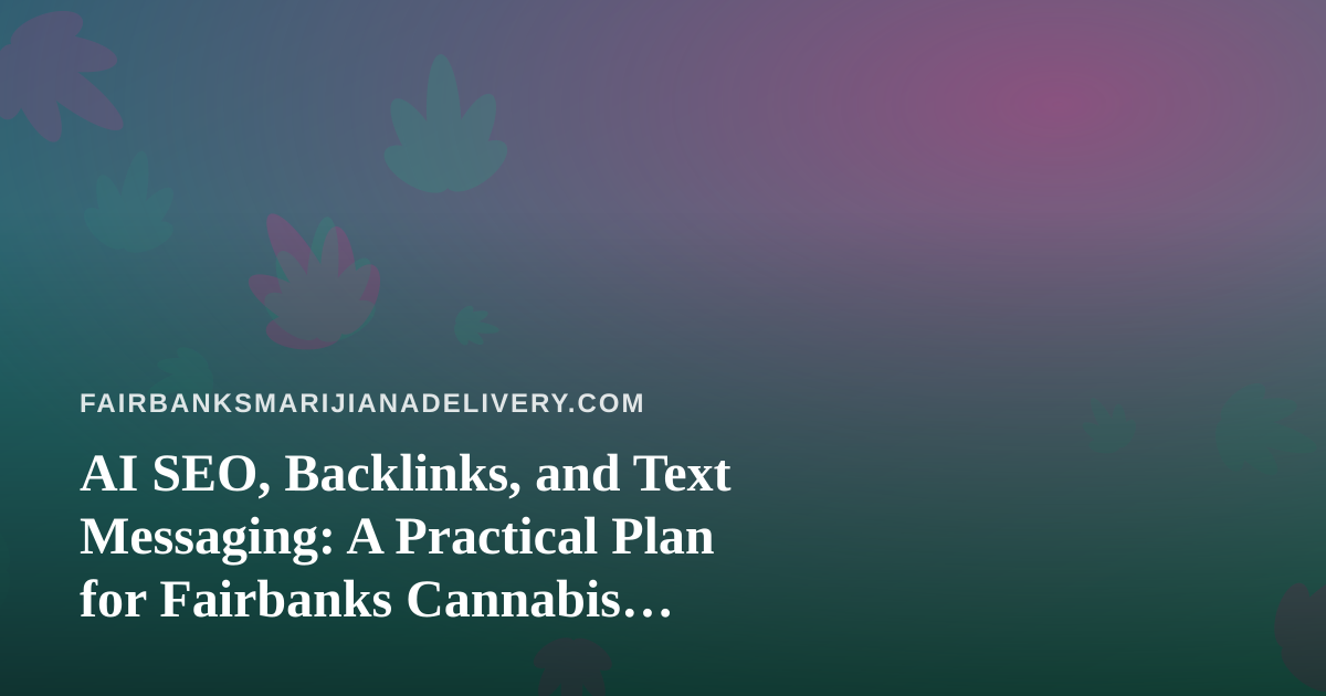 AI SEO, Backlinks, and Text Messaging: A Practical Plan for Fairbanks Cannabis Delivery