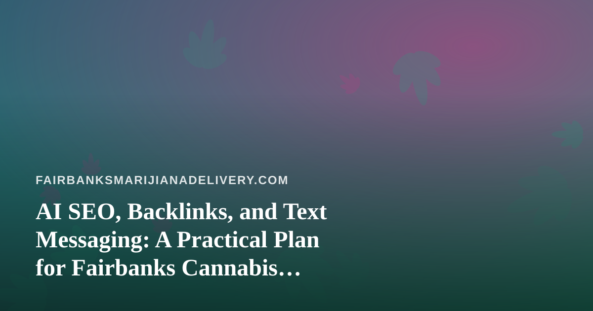 AI SEO, Backlinks, and Text Messaging: A Practical Plan for Fairbanks Cannabis Delivery