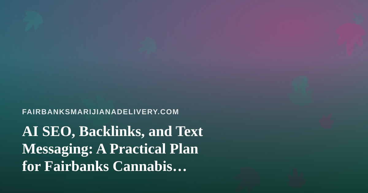 AI SEO, Backlinks, and Text Messaging: A Practical Plan for Fairbanks Cannabis Delivery